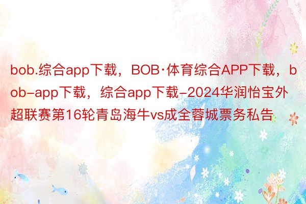 bob.综合app下载，BOB·体育综合APP下载，bob-app下载，综合app下载-2024华润怡宝外超联赛第16轮青岛海牛vs成全蓉城票务私告