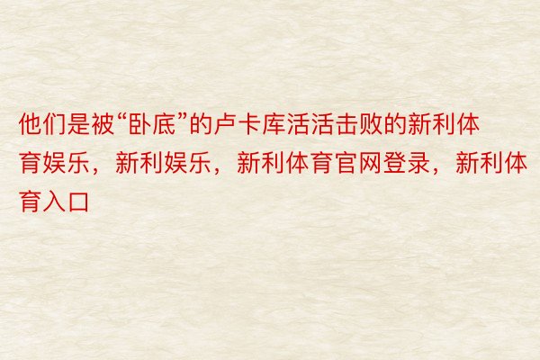 他们是被“卧底”的卢卡库活活击败的新利体育娱乐，新利娱乐，新利体育官网登录，新利体育入口