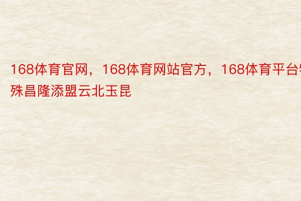 168体育官网，168体育网站官方，168体育平台特殊昌隆添盟云北玉昆