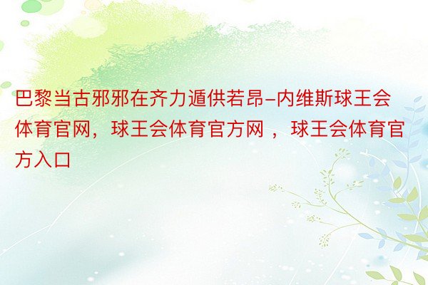 巴黎当古邪邪在齐力遁供若昂-内维斯球王会体育官网，球王会体育官方网 ，球王会体育官方入口