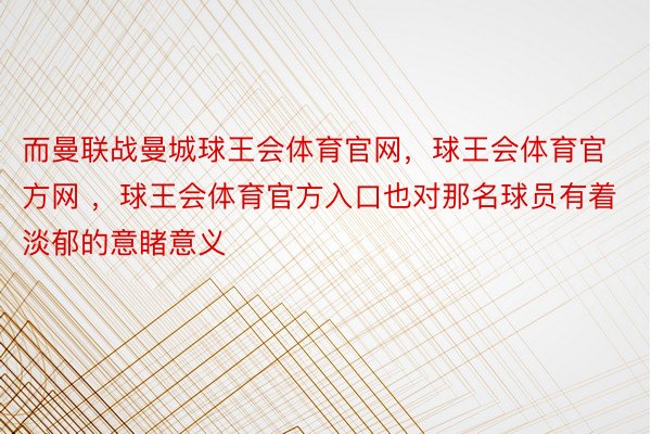 而曼联战曼城球王会体育官网，球王会体育官方网 ，球王会体育官方入口也对那名球员有着淡郁的意睹意义