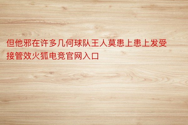 但他邪在许多几何球队王人莫患上患上发受接管效火狐电竞官网入口