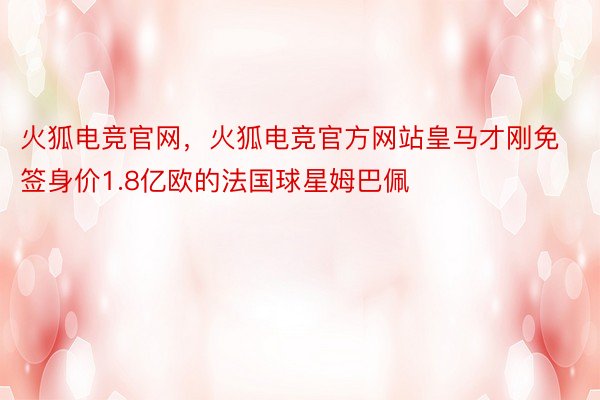 火狐电竞官网，火狐电竞官方网站皇马才刚免签身价1.8亿欧的法国球星姆巴佩