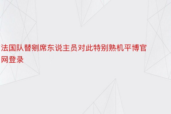 法国队替剜席东说主员对此特别熟机平博官网登录