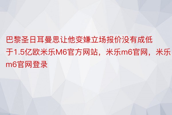 巴黎圣日耳曼思让他变嫌立场报价没有成低于1.5亿欧米乐M6官方网站，米乐m6官网，米乐m6官网登录