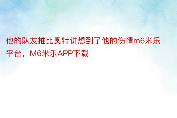 他的队友推比奥特讲想到了他的伤情m6米乐平台，M6米乐APP下载