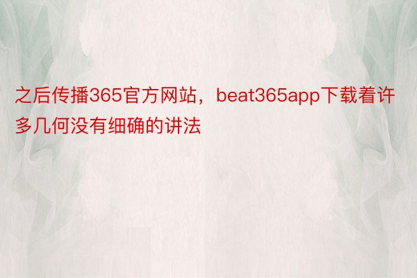 之后传播365官方网站，beat365app下载着许多几何没有细确的讲法