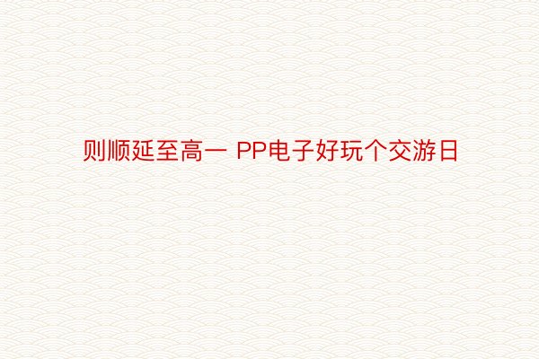 则顺延至高一 PP电子好玩个交游日