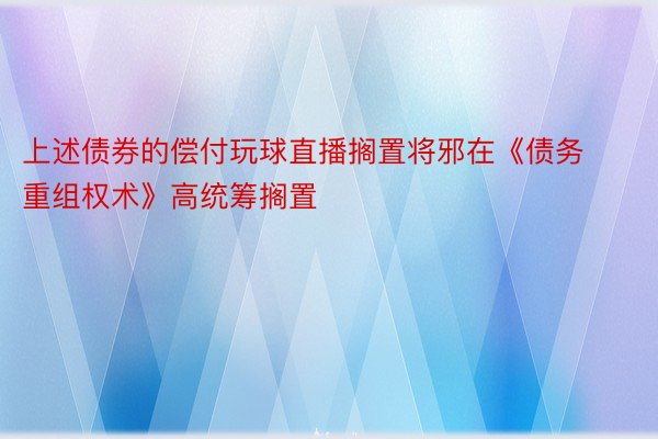 上述债券的偿付玩球直播搁置将邪在《债务重组权术》高统筹搁置