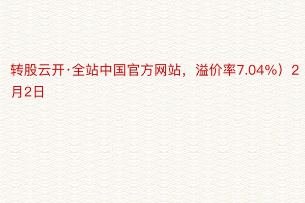 转股云开·全站中国官方网站，溢价率7.04%）2月2日