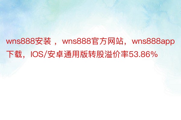 wns888安装 ，wns888官方网站，wns888app下载，IOS/安卓通用版转股溢价率53.86%