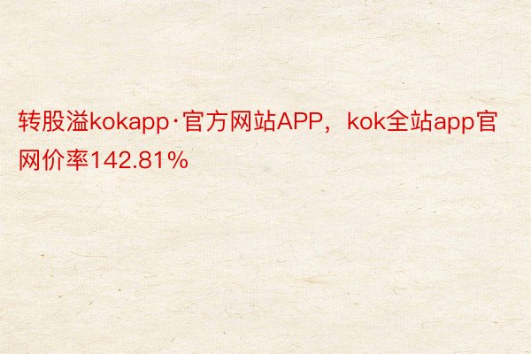 转股溢kokapp·官方网站APP，kok全站app官网价率142.81%