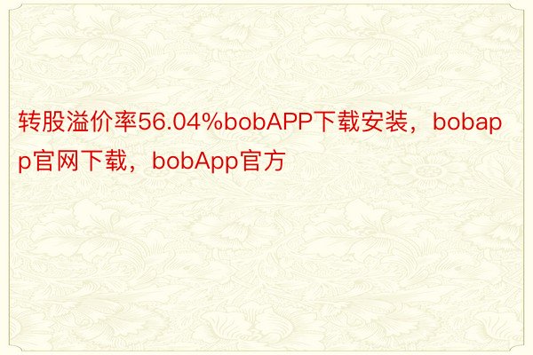转股溢价率56.04%bobAPP下载安装，bobapp官网下载，bobApp官方