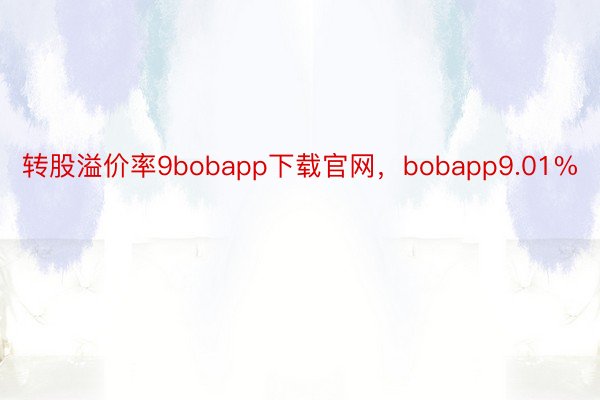 转股溢价率9bobapp下载官网，bobapp9.01%