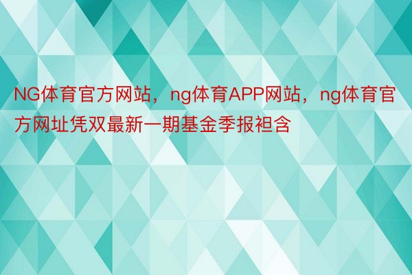 NG体育官方网站，ng体育APP网站，ng体育官方网址凭双最新一期基金季报袒含