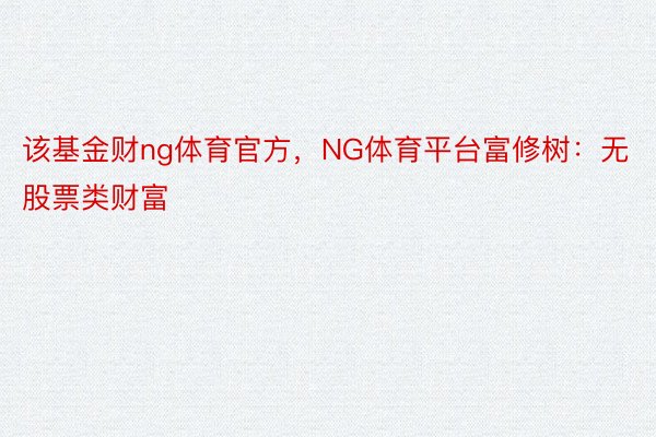 该基金财ng体育官方，NG体育平台富修树：无股票类财富