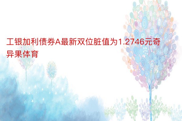 工银加利债券A最新双位脏值为1.2746元奇异果体育