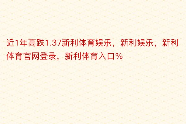 近1年高跌1.37新利体育娱乐，新利娱乐，新利体育官网登录，新利体育入口%