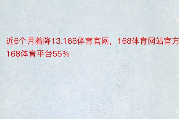 近6个月着降13.168体育官网，168体育网站官方，168体育平台55%