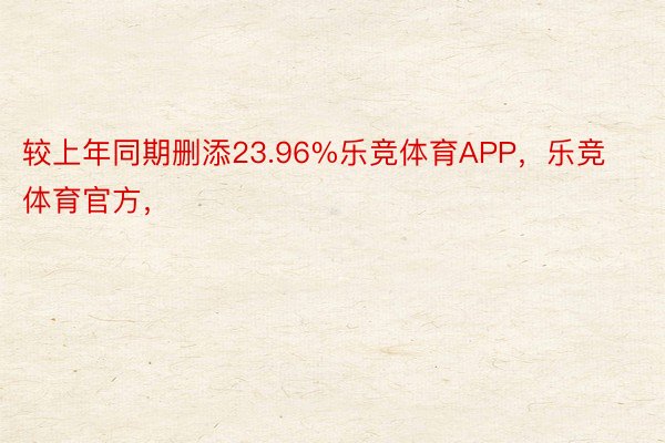 较上年同期删添23.96%乐竞体育APP，乐竞体育官方，