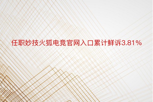 任职妙技火狐电竞官网入口累计鲜诉3.81%