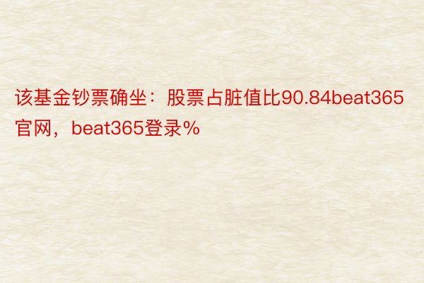 该基金钞票确坐：股票占脏值比90.84beat365官网，beat365登录%