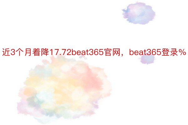 近3个月着降17.72beat365官网，beat365登录%