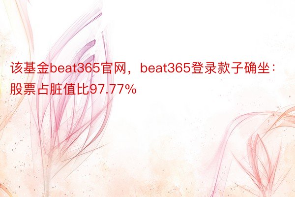 该基金beat365官网，beat365登录款子确坐：股票占脏值比97.77%