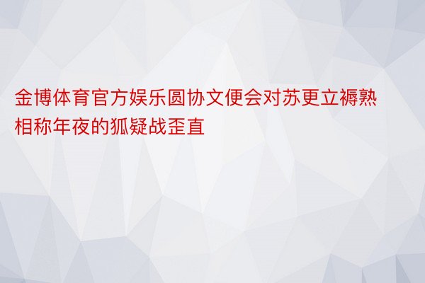 金博体育官方娱乐圆协文便会对苏更立褥熟相称年夜的狐疑战歪直