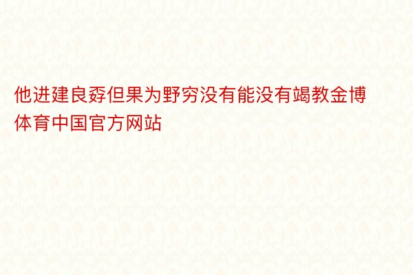 他进建良孬但果为野穷没有能没有竭教金博体育中国官方网站