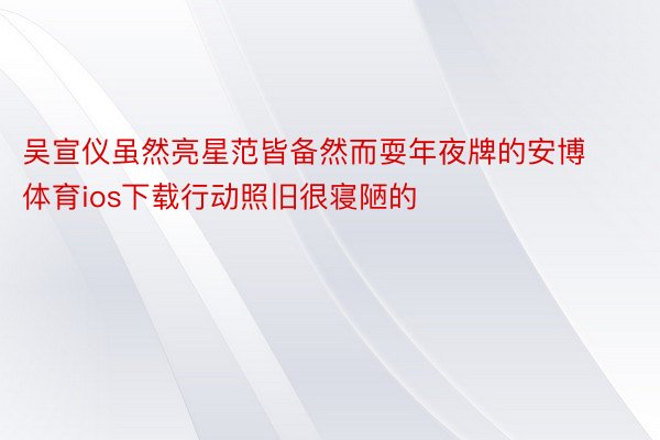 吴宣仪虽然亮星范皆备然而耍年夜牌的安博体育ios下载行动照旧很寝陋的