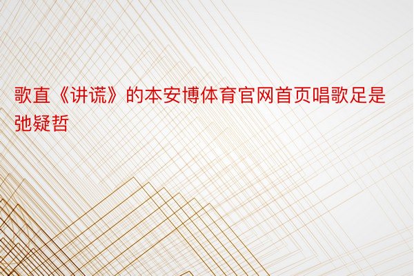 歌直《讲谎》的本安博体育官网首页唱歌足是弛疑哲