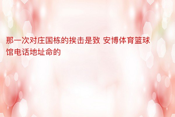 那一次对庄国栋的挨击是致 安博体育篮球馆电话地址命的