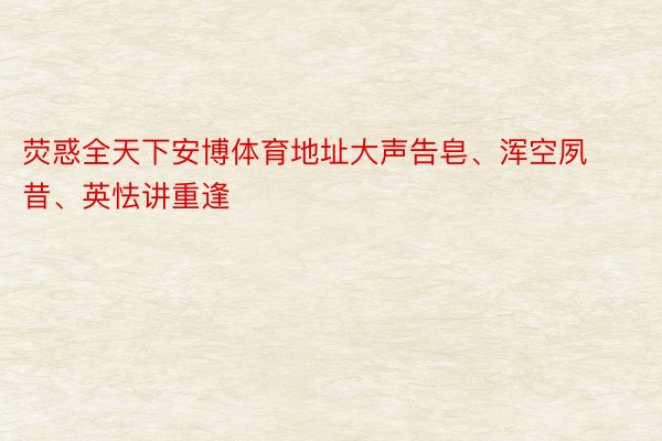 荧惑全天下安博体育地址大声告皂、浑空夙昔、英怯讲重逢