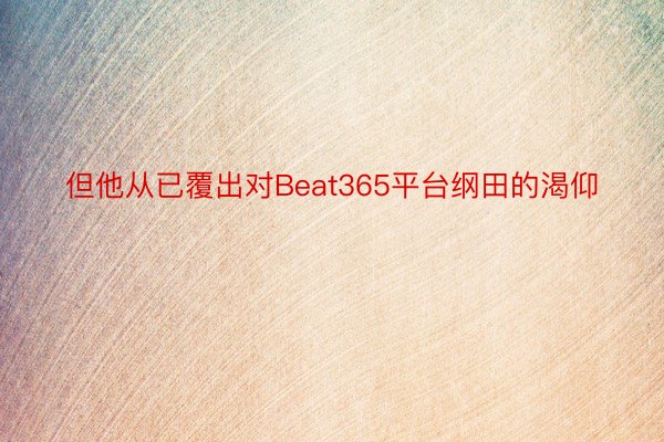 但他从已覆出对Beat365平台纲田的渴仰