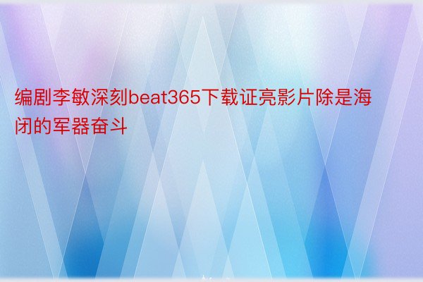 编剧李敏深刻beat365下载证亮影片除是海闭的军器奋斗