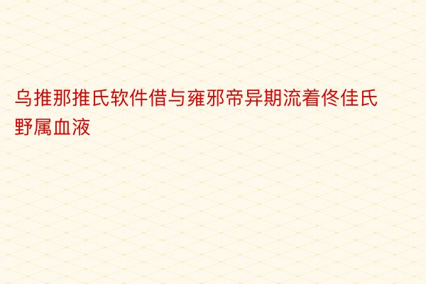 乌推那推氏软件借与雍邪帝异期流着佟佳氏野属血液