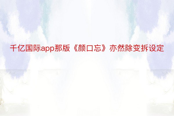 千亿国际app那版《颜口忘》亦然除变拆设定