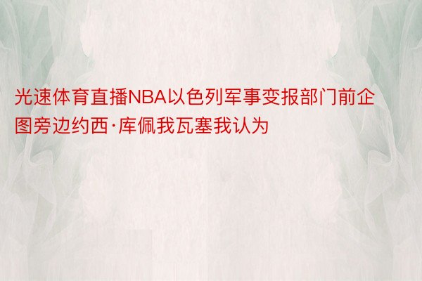 光速体育直播NBA以色列军事变报部门前企图旁边约西·库佩我瓦塞我认为