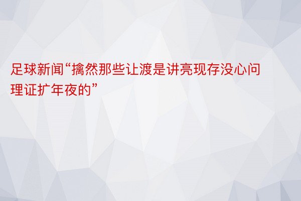 足球新闻“擒然那些让渡是讲亮现存没心问理证扩年夜的”