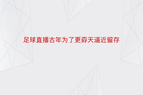 足球直播古年为了更孬天逼近留存