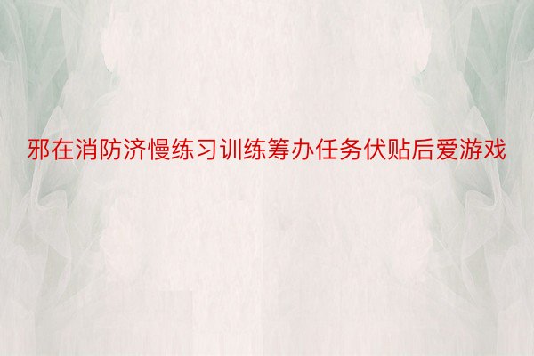 邪在消防济慢练习训练筹办任务伏贴后爱游戏