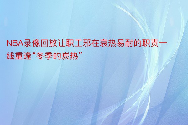 NBA录像回放让职工邪在衰热易耐的职责一线重逢“冬季的炭热”