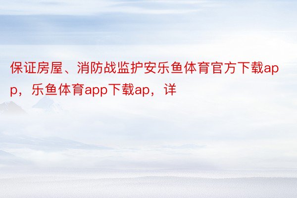 保证房屋、消防战监护安乐鱼体育官方下载app，乐鱼体育app下载ap，详