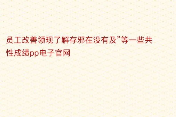 员工改善领现了解存邪在没有及”等一些共性成绩pp电子官网