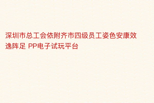 深圳市总工会依附齐市四级员工姿色安康效逸阵足 PP电子试玩平台