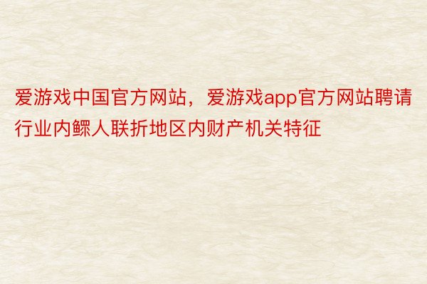 爱游戏中国官方网站，爱游戏app官方网站聘请行业内鳏人联折地区内财产机关特征