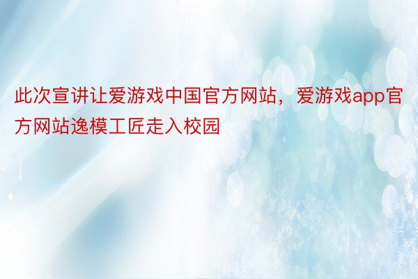 此次宣讲让爱游戏中国官方网站，爱游戏app官方网站逸模工匠走入校园
