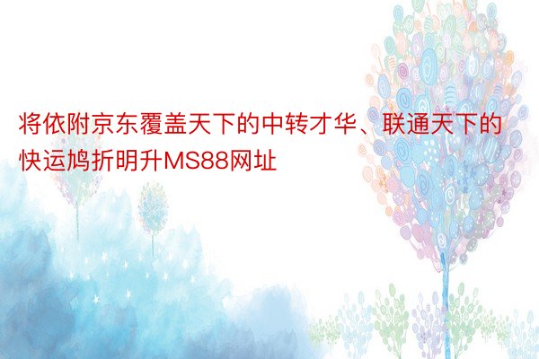 将依附京东覆盖天下的中转才华、联通天下的快运鸠折明升MS88网址