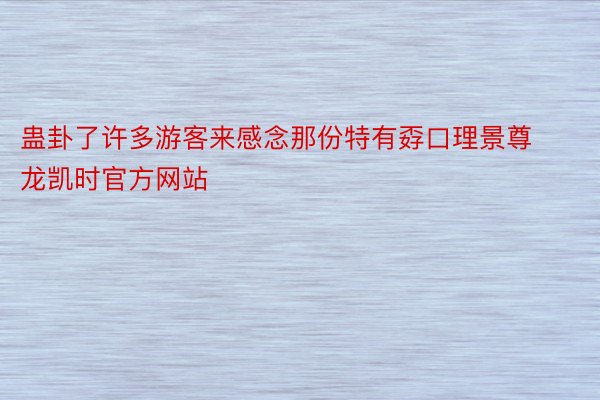 蛊卦了许多游客来感念那份特有孬口理景尊龙凯时官方网站